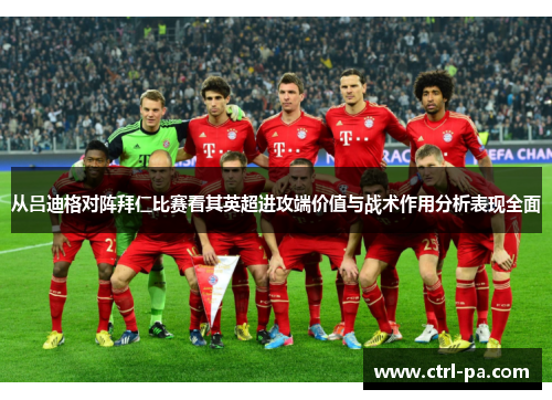 从吕迪格对阵拜仁比赛看其英超进攻端价值与战术作用分析表现全面