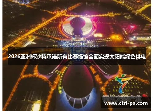 2026亚洲杯沙特承诺所有比赛场馆全面实现太阳能绿色供电