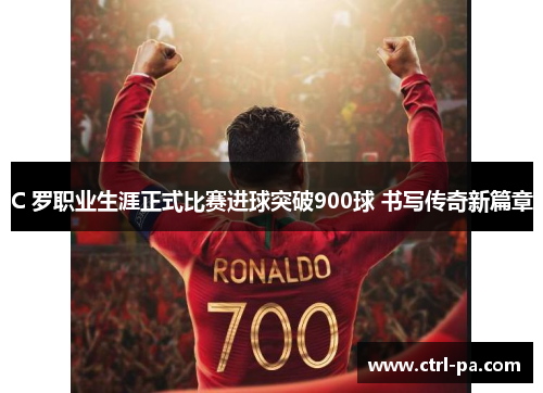 C 罗职业生涯正式比赛进球突破900球 书写传奇新篇章