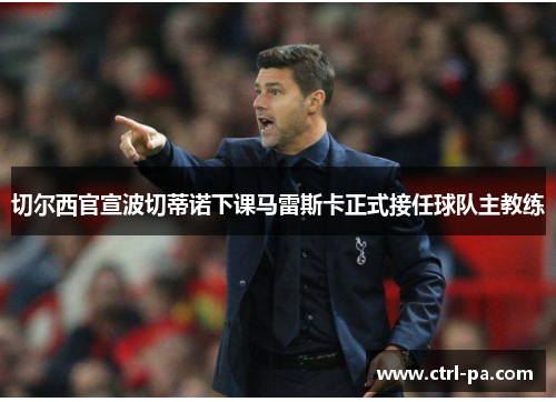 切尔西官宣波切蒂诺下课马雷斯卡正式接任球队主教练