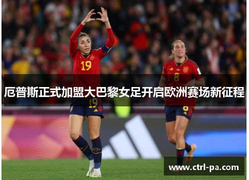 厄普斯正式加盟大巴黎女足开启欧洲赛场新征程