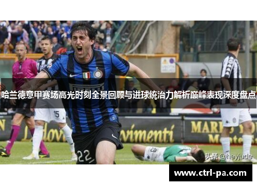 哈兰德意甲赛场高光时刻全景回顾与进球统治力解析巅峰表现深度盘点