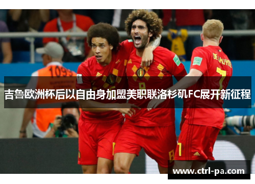 吉鲁欧洲杯后以自由身加盟美职联洛杉矶FC展开新征程