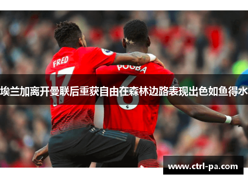 埃兰加离开曼联后重获自由在森林边路表现出色如鱼得水