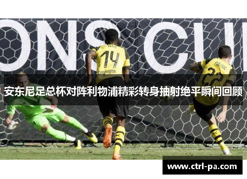 安东尼足总杯对阵利物浦精彩转身抽射绝平瞬间回顾