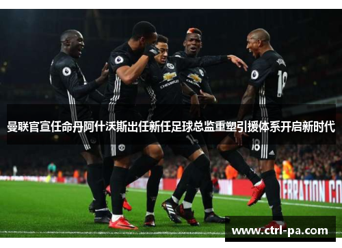 曼联官宣任命丹阿什沃斯出任新任足球总监重塑引援体系开启新时代