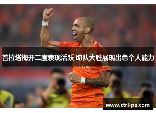 普拉塔梅开二度表现活跃 助队大胜展现出色个人能力
