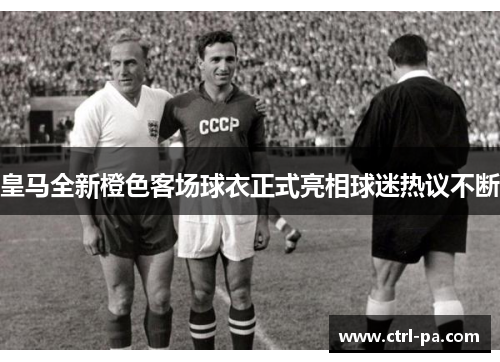 皇马全新橙色客场球衣正式亮相球迷热议不断