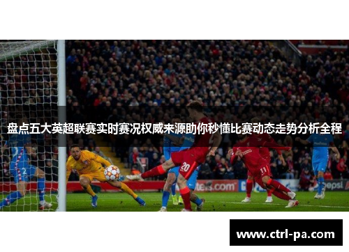 盘点五大英超联赛实时赛况权威来源助你秒懂比赛动态走势分析全程