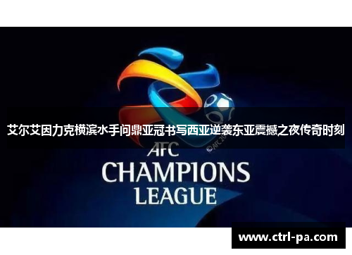艾尔艾因力克横滨水手问鼎亚冠书写西亚逆袭东亚震撼之夜传奇时刻