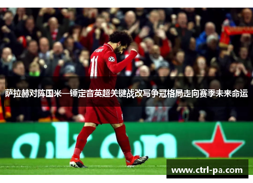 萨拉赫对阵国米一锤定音英超关键战改写争冠格局走向赛季未来命运