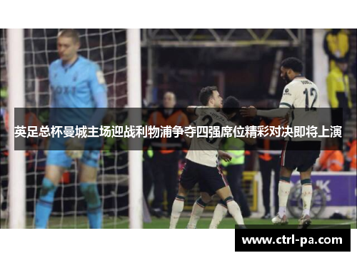 英足总杯曼城主场迎战利物浦争夺四强席位精彩对决即将上演