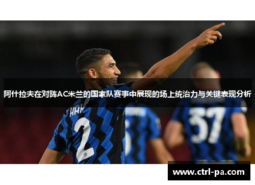 阿什拉夫在对阵AC米兰的国家队赛事中展现的场上统治力与关键表现分析