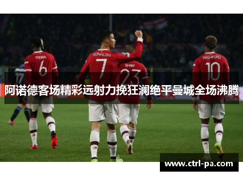 阿诺德客场精彩远射力挽狂澜绝平曼城全场沸腾
