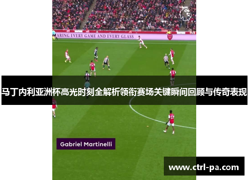 马丁内利亚洲杯高光时刻全解析领衔赛场关键瞬间回顾与传奇表现