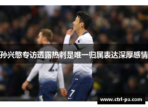 孙兴慜专访透露热刺是唯一归属表达深厚感情