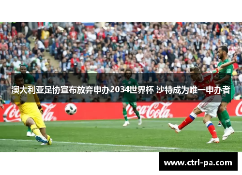 澳大利亚足协宣布放弃申办2034世界杯 沙特成为唯一申办者