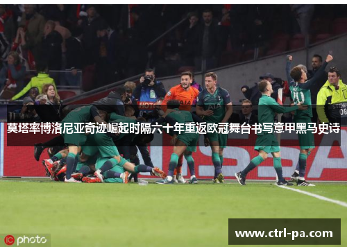 莫塔率博洛尼亚奇迹崛起时隔六十年重返欧冠舞台书写意甲黑马史诗