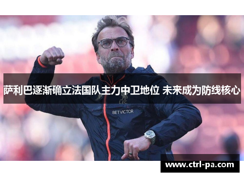 萨利巴逐渐确立法国队主力中卫地位 未来成为防线核心
