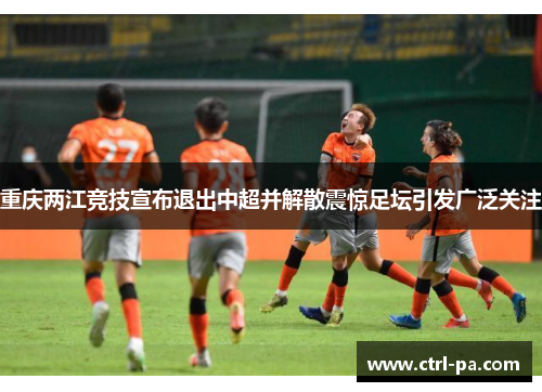 重庆两江竞技宣布退出中超并解散震惊足坛引发广泛关注
