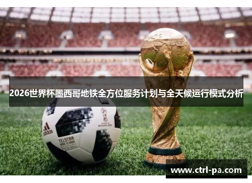 2026世界杯墨西哥地铁全方位服务计划与全天候运行模式分析