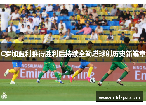 C罗加盟利雅得胜利后持续全勤进球创历史新篇章