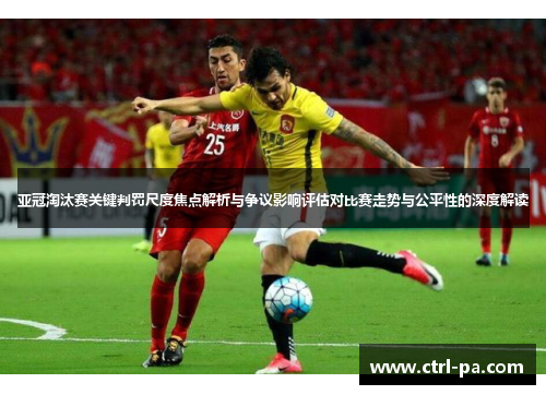 亚冠淘汰赛关键判罚尺度焦点解析与争议影响评估对比赛走势与公平性的深度解读
