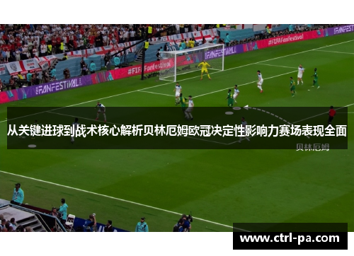 从关键进球到战术核心解析贝林厄姆欧冠决定性影响力赛场表现全面