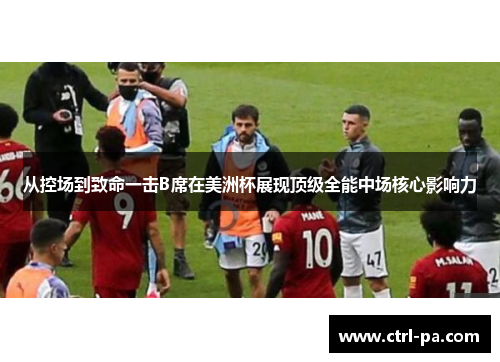 从控场到致命一击B席在美洲杯展现顶级全能中场核心影响力
